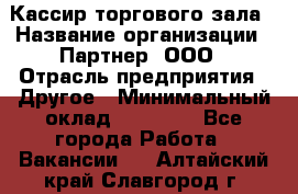 Кассир торгового зала › Название организации ­ Партнер, ООО › Отрасль предприятия ­ Другое › Минимальный оклад ­ 18 750 - Все города Работа » Вакансии   . Алтайский край,Славгород г.